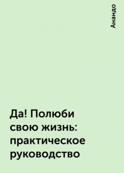 Да! Полюби свою жизнь: практическое руководство, Анандо