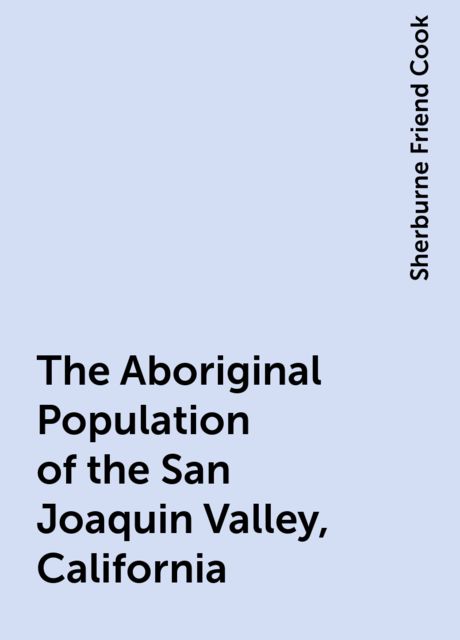 The Aboriginal Population of the San Joaquin Valley, California, Sherburne Friend Cook
