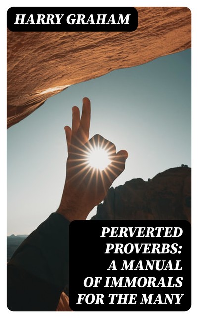 Perverted Proverbs: A Manual of Immorals for the Many, Harry Graham