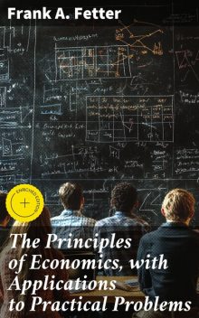 The Principles of Economics, with Applications to Practical Problems, Frank A. Fetter
