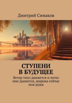 Ступени в будущее. Ветер тихо движется и легко мне дышится, широка сейчас моя душа, Дмитрий Симаков