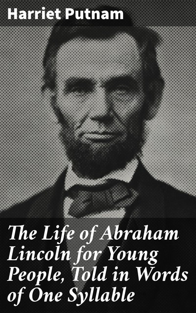 The Life of Abraham Lincoln for Young People, Told in Words of One Syllable, Harriet Putnam