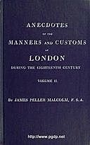 Anecdotes of the Manners and Customs of London during the Eighteenth Century; Vol. II (of 2) Including the Charities, Depravities, Dresses, and Amusements etc, Malcolm James