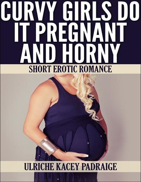 Curvy Girls Do It Pregnant and Horny: Short Erotic Romance, Ulriche Kacey Padraige