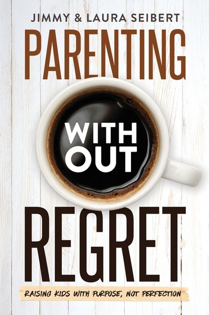 Parenting Without Regret, Jimmy Seibert, Laura Seibert