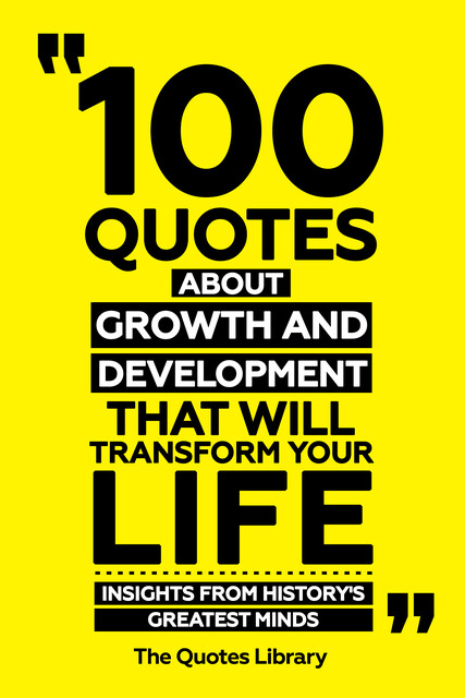 100 Quotes About Growth And Development That Will Transform Your Life – Insights From History's Greatest Minds, The Quotes Library