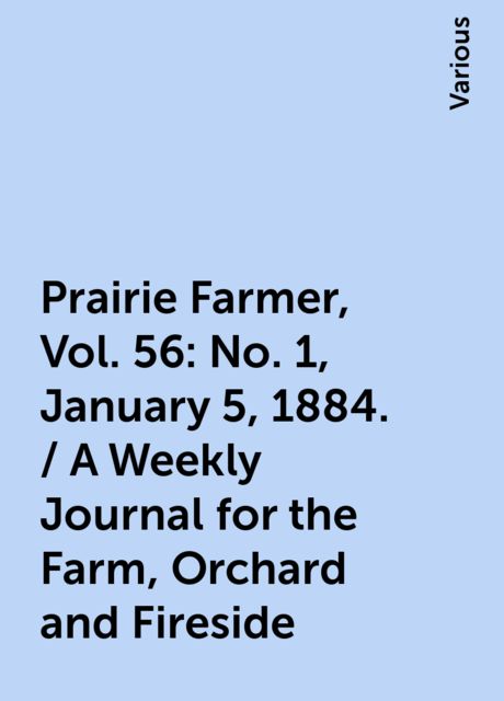 Prairie Farmer, Vol. 56: No. 1, January 5, 1884. / A Weekly Journal for the Farm, Orchard and Fireside, Various