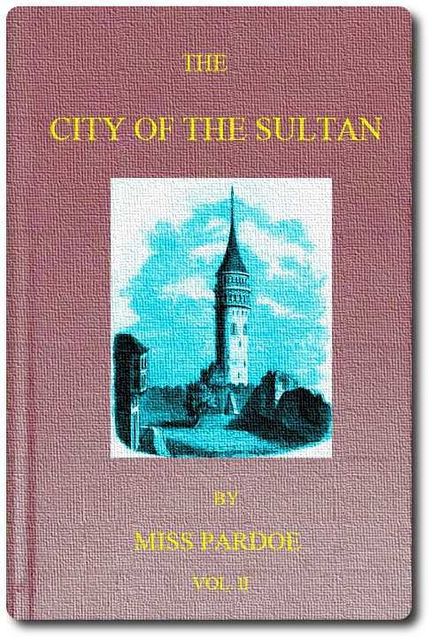 The City of the Sultan; and Domestic Manners of the Turks, in 1836, Vol. II (of 2), Miss Pardoe