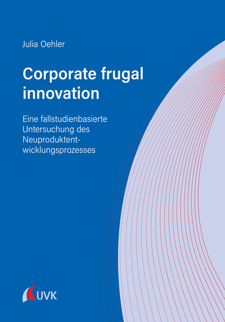 Corporate frugal innovation: Eine fallstudienbasierte Untersuchung des Neuproduktentwicklungsprozesses, Julia Oehler