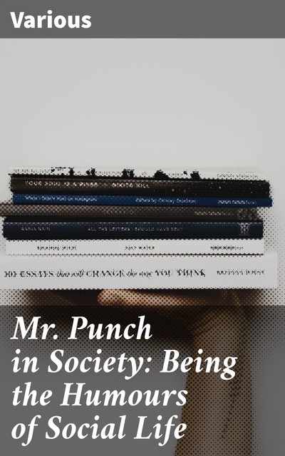 Mr. Punch in Society: Being the Humours of Social Life, Various