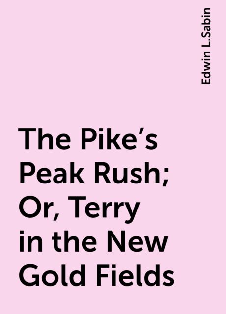 The Pike's Peak Rush; Or, Terry in the New Gold Fields, Edwin L.Sabin