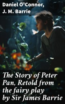 The Story of Peter Pan, Retold from the fairy play by Sir James Barrie, J. M. Barrie, Daniel o'Connor