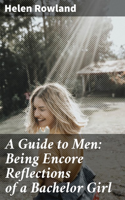 A Guide to Men: Being Encore Reflections of a Bachelor Girl, Helen Rowland