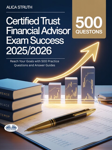 Certified Trust Financial Advisor (CTFA) Exam Success 2025/2026-Reach Your Goals With 500 Practice Questions And Answer Guides, Alica Struth