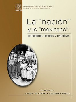 La «nación» y lo “mexicano”: conceptos, actores y prácticas, Guillermo Castillo Ramírez, Mauricio Pilatowsky Braverman