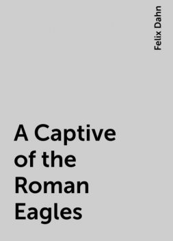 A Captive of the Roman Eagles, Felix Dahn
