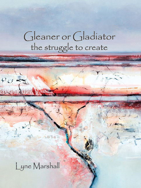 Gleaner or Gladiator: The Struggle to Create, Lyne K Marshall