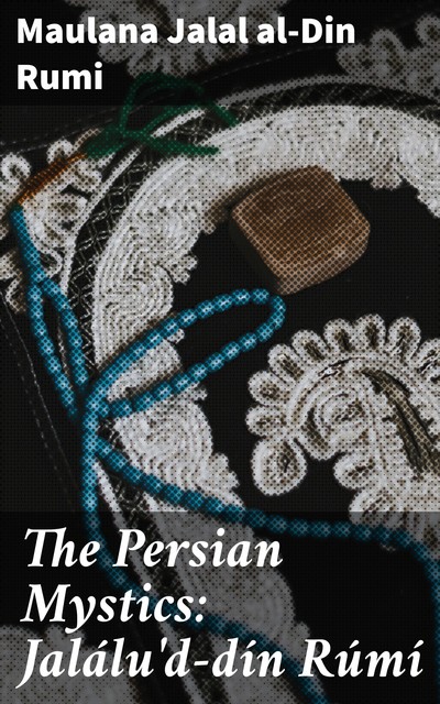The Persian Mystics: Jalálu'd-dín Rúmí, Maulana Jalal al-Din Rumi