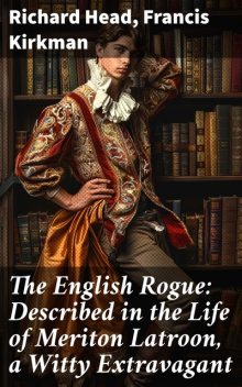 The English Rogue: Described in the Life of Meriton Latroon, A Witty Extravagant, Francis Kirkman