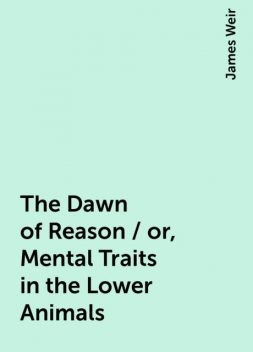 The Dawn of Reason / or, Mental Traits in the Lower Animals, James Weir