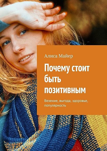 Почему стоит быть позитивным. Везение, выгода, здоровье, популярность, Алиса Майер