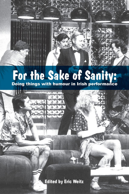 For the Sake of Sanity: Doing things with humour in Irish performance, Eric Weitz