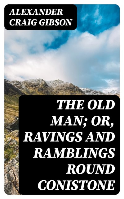 The Old Man; or, Ravings and Ramblings round Conistone, Alexander Craig Gibson