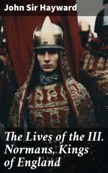 The Lives of the III. Normans, Kings of England: William the First, William the Second, Henrie the First, John Hayward, Sir