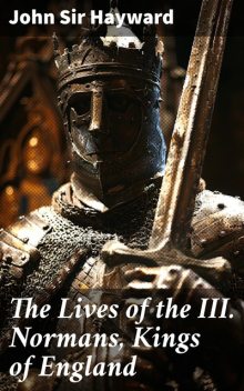 The Lives of the III. Normans, Kings of England: William the First, William the Second, Henrie the First, John Hayward, Sir