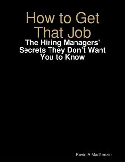 How to Get That Job: The Hiring Managers' Secrets They Don’t Want You to Know, Kevin A MacKenzie