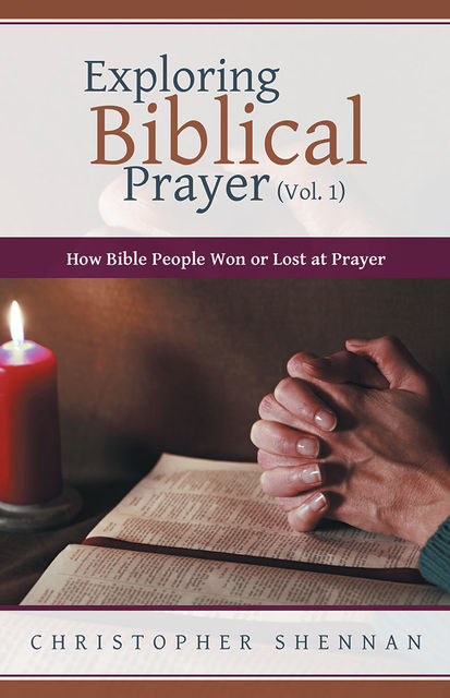 Exploring Biblical Prayer (Vol. 1): How Bible People Won or Lost At Prayer, Christopher Shennan