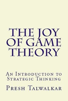 The Joy of Game Theory: An Introduction to Strategic Thinking, Presh Talwalkar
