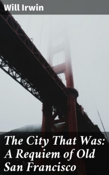 The City That Was: A Requiem of Old San Francisco, Will Irwin