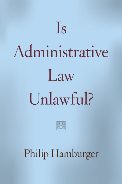 Is Administrative Law Unlawful, Philip Hamburger