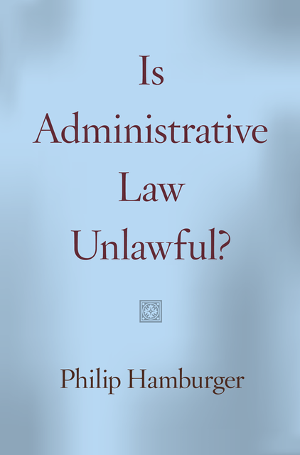 Is Administrative Law Unlawful, Philip Hamburger