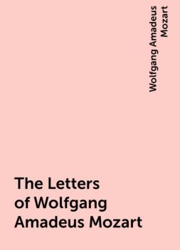 The Letters of Wolfgang Amadeus Mozart, Wolfgang Amadeus Mozart