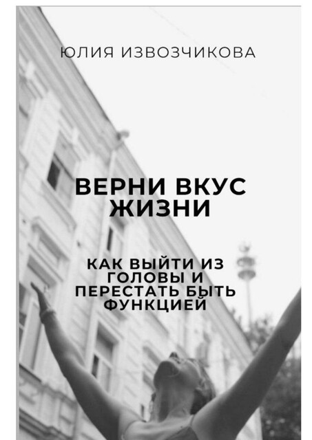 Верни вкус жизни. Как выйти из головы и перестать быть функцией, Юлия Извозчикова