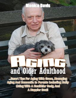 Aging and Older Adulthood: Smart Tips for Aging With Grace, Managing Aging and Dementia In Parents Including Daily Living With a Healthier Body, and a Happier Soul, Monica Davis