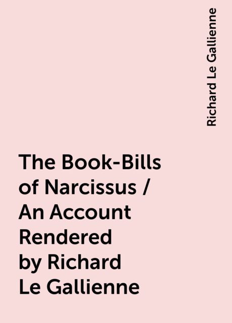 The Book-Bills of Narcissus / An Account Rendered by Richard Le Gallienne, Richard Le Gallienne