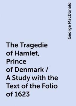 The Tragedie of Hamlet, Prince of Denmark / A Study with the Text of the Folio of 1623, George MacDonald