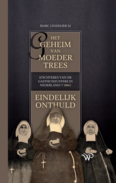 Het geheim van moeder Trees, stichteres van de gasthuiszusters in Nederland (†1886), eindelijk onthuld, Marc Lindeijer
