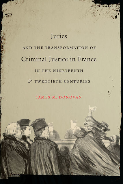 Juries and the Transformation of Criminal Justice in France in the Nineteenth and Twentieth Centuries, James Donovan