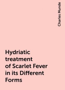 Hydriatic treatment of Scarlet Fever in its Different Forms, Charles Munde