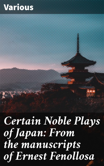 Certain Noble Plays of Japan: From the manuscripts of Ernest Fenollosa, Various