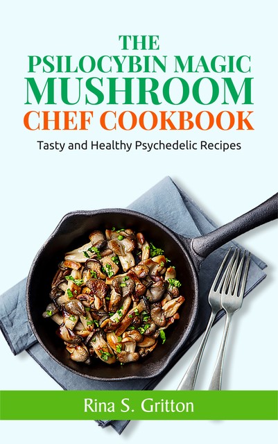 The Psilocybin Magic Mushroom Chef Cookbook, Rina S. Gritton