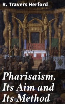 Pharisaism, Its Aim and Its Method, R.Travers Herford