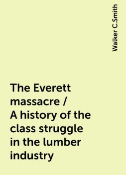 The Everett massacre / A history of the class struggle in the lumber industry, Walker C.Smith