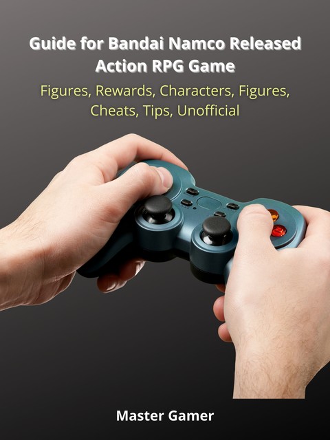 Guide for Bandai Namco Released Action RPG Game, Figures, Rewards, Characters, Figures, Cheats, Tips, Unofficial, Master Gamer