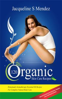 120 Organic Skin Care Recipes, Jacqueline S Mendez