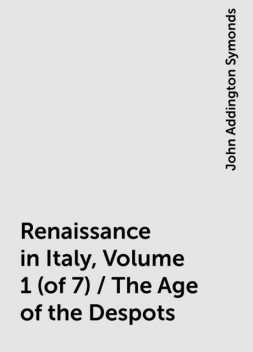 Renaissance in Italy, Volume 1 (of 7) / The Age of the Despots, John Addington Symonds